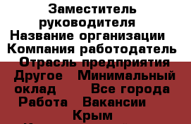 Заместитель руководителя › Название организации ­ Компания-работодатель › Отрасль предприятия ­ Другое › Минимальный оклад ­ 1 - Все города Работа » Вакансии   . Крым,Красногвардейское